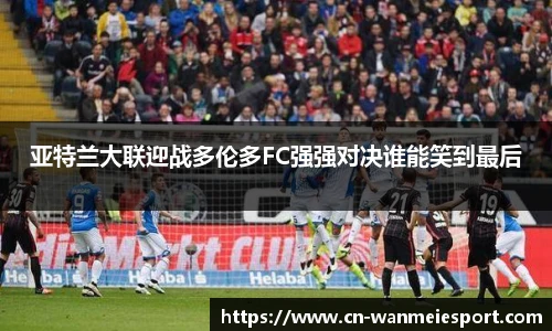 亚特兰大联迎战多伦多FC强强对决谁能笑到最后