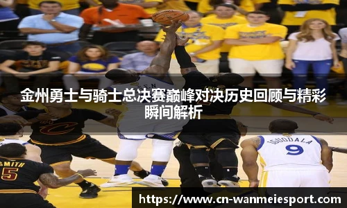 金州勇士与骑士总决赛巅峰对决历史回顾与精彩瞬间解析