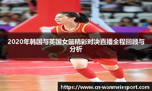 2020年韩国与英国女篮精彩对决直播全程回顾与分析