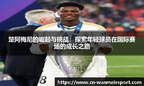 楚阿梅尼的崛起与挑战：探索年轻球员在国际赛场的成长之路