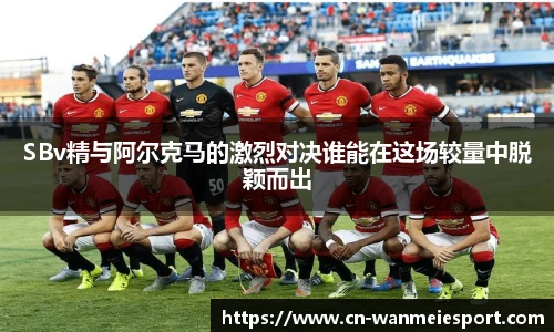 SBv精与阿尔克马的激烈对决谁能在这场较量中脱颖而出